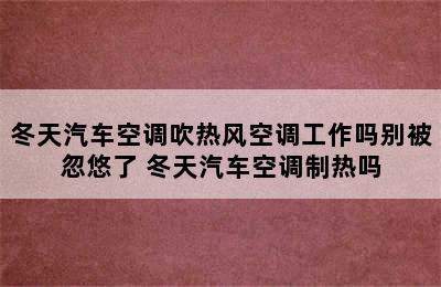 冬天汽车空调吹热风空调工作吗别被忽悠了 冬天汽车空调制热吗